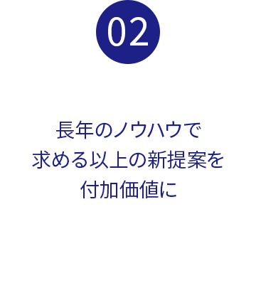 02.長年のノウハウで求める以上の新提案を付加価値に